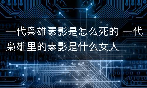 一代枭雄素影是怎么死的 一代枭雄里的素影是什么女人