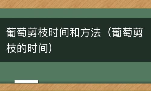 葡萄剪枝时间和方法（葡萄剪枝的时间）