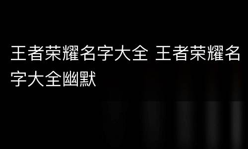 王者荣耀名字大全 王者荣耀名字大全幽默