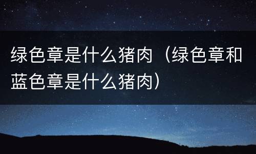 绿色章是什么猪肉（绿色章和蓝色章是什么猪肉）