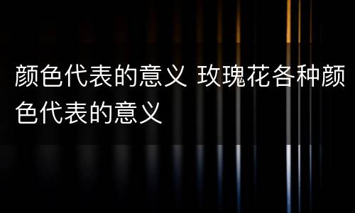 颜色代表的意义 玫瑰花各种颜色代表的意义