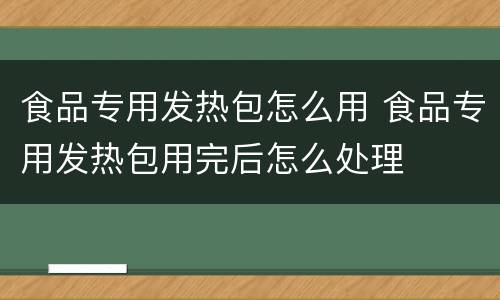 食品专用发热包怎么用 食品专用发热包用完后怎么处理
