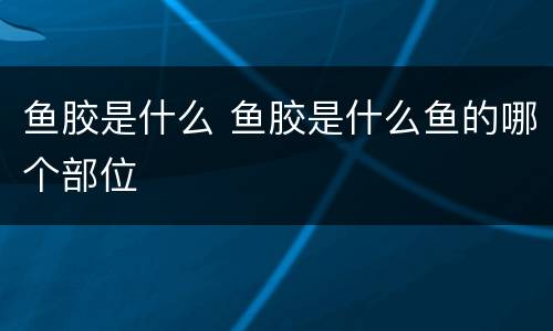 鱼胶是什么 鱼胶是什么鱼的哪个部位