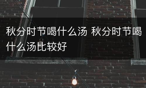 秋分时节喝什么汤 秋分时节喝什么汤比较好
