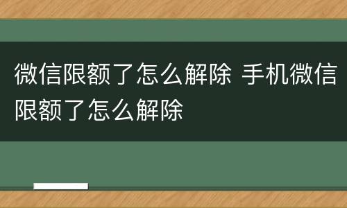 微信限额了怎么解除 手机微信限额了怎么解除