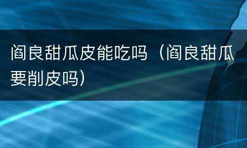 阎良甜瓜皮能吃吗（阎良甜瓜要削皮吗）