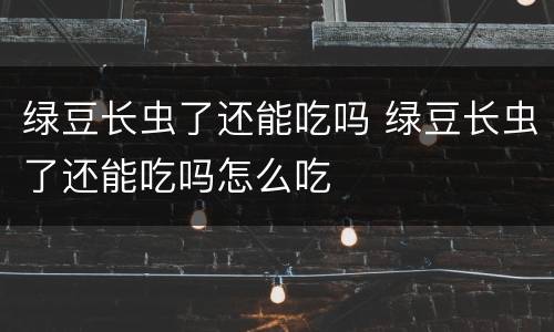 绿豆长虫了还能吃吗 绿豆长虫了还能吃吗怎么吃