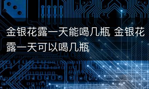 金银花露一天能喝几瓶 金银花露一天可以喝几瓶