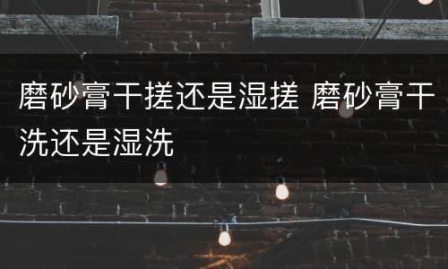磨砂膏干搓还是湿搓 磨砂膏干洗还是湿洗