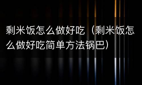 剩米饭怎么做好吃（剩米饭怎么做好吃简单方法锅巴）