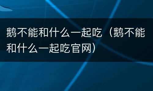 鹅不能和什么一起吃（鹅不能和什么一起吃官网）