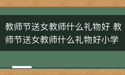 教师节送女教师什么礼物好 教师节送女教师什么礼物好小学