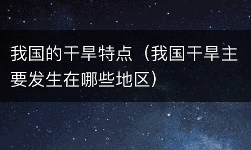 我国的干旱特点（我国干旱主要发生在哪些地区）
