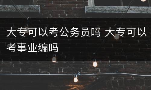 大专可以考公务员吗 大专可以考事业编吗
