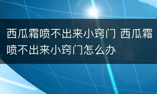 西瓜霜喷不出来小窍门 西瓜霜喷不出来小窍门怎么办