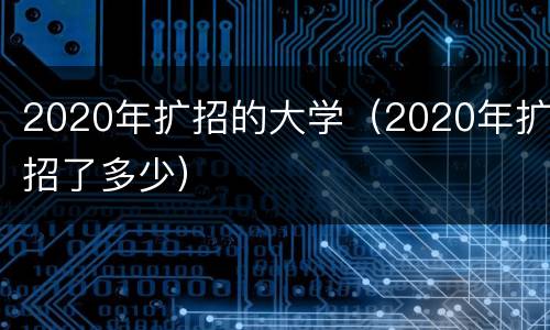 2020年扩招的大学（2020年扩招了多少）