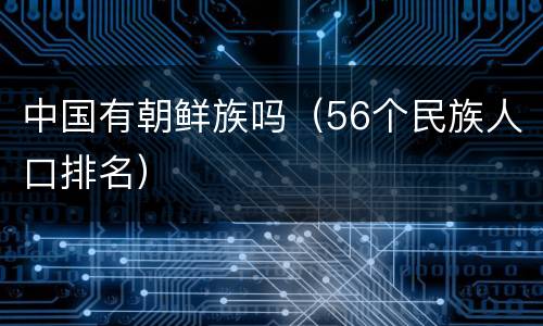 中国有朝鲜族吗（56个民族人口排名）