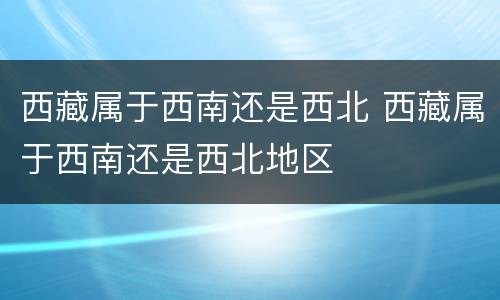 西藏属于西南还是西北 西藏属于西南还是西北地区