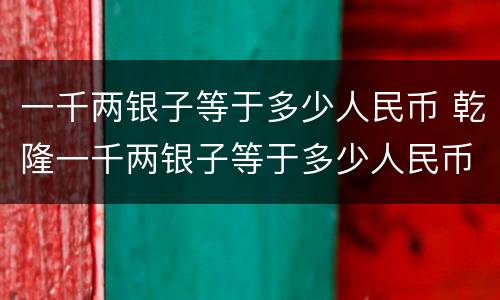 一千两银子等于多少人民币 乾隆一千两银子等于多少人民币