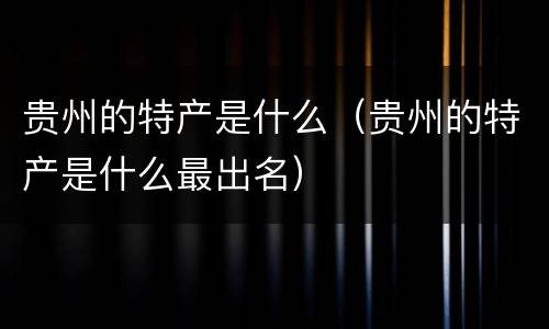 贵州的特产是什么（贵州的特产是什么最出名）
