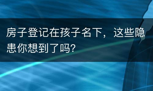 房子登记在孩子名下，这些隐患你想到了吗？