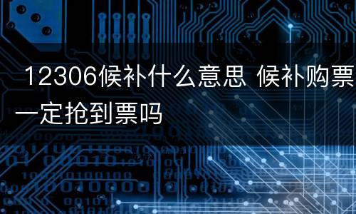  12306候补什么意思 候补购票一定抢到票吗