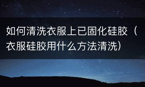 如何清洗衣服上已固化硅胶（衣服硅胶用什么方法清洗）