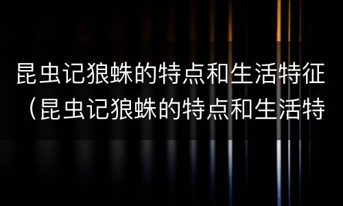 昆虫记狼蛛的特点和生活特征（昆虫记狼蛛的特点和生活特征概括）