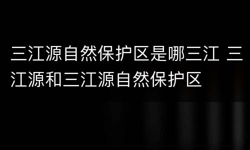 三江源自然保护区是哪三江 三江源和三江源自然保护区