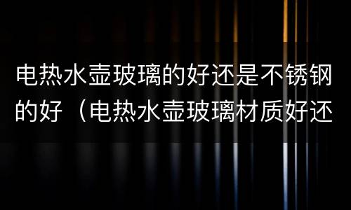 电热水壶玻璃的好还是不锈钢的好（电热水壶玻璃材质好还是不锈钢的好）