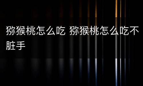 猕猴桃怎么吃 猕猴桃怎么吃不脏手