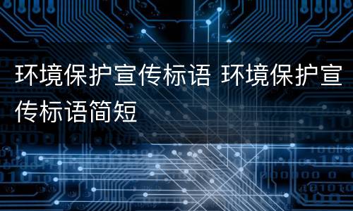 环境保护宣传标语 环境保护宣传标语简短