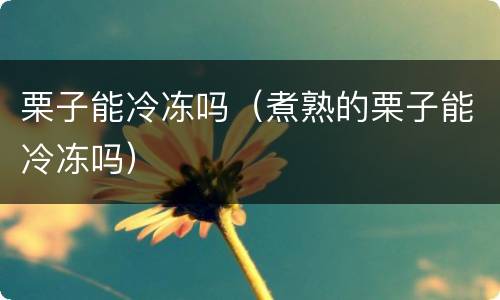 栗子能冷冻吗（煮熟的栗子能冷冻吗）