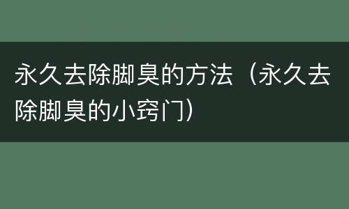永久去除脚臭的方法（永久去除脚臭的小窍门）