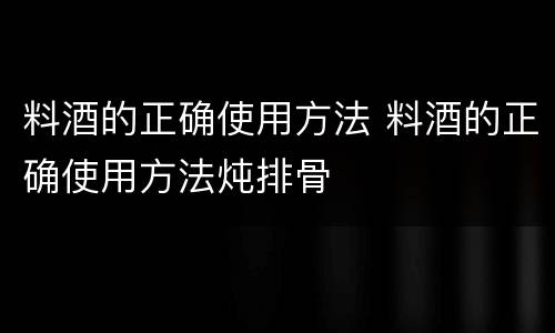 料酒的正确使用方法 料酒的正确使用方法炖排骨