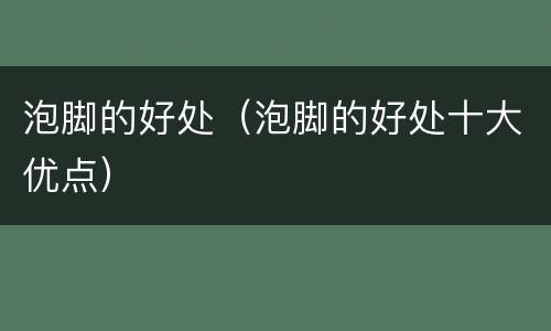 泡脚的好处（泡脚的好处十大优点）