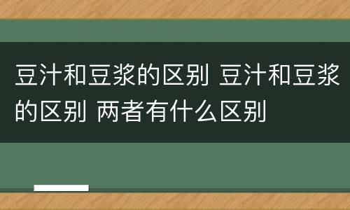 豆汁和豆浆的区别 豆汁和豆浆的区别 两者有什么区别