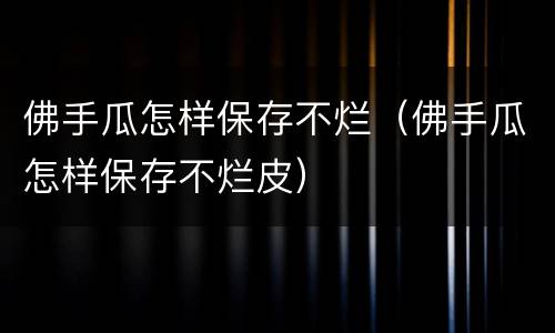 佛手瓜怎样保存不烂（佛手瓜怎样保存不烂皮）