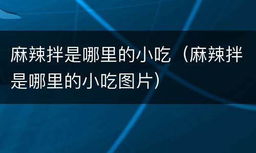 麻辣拌是哪里的小吃（麻辣拌是哪里的小吃图片）