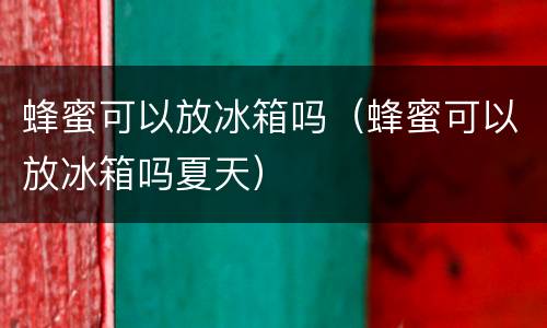 蜂蜜可以放冰箱吗（蜂蜜可以放冰箱吗夏天）