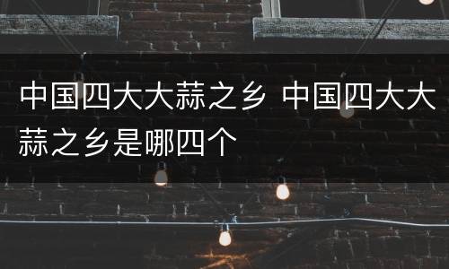 中国四大大蒜之乡 中国四大大蒜之乡是哪四个