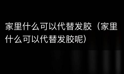 家里什么可以代替发胶（家里什么可以代替发胶呢）