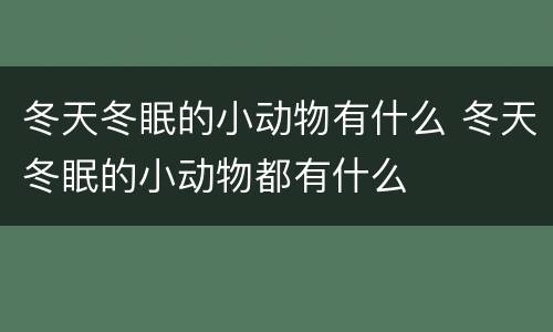 冬天冬眠的小动物有什么 冬天冬眠的小动物都有什么
