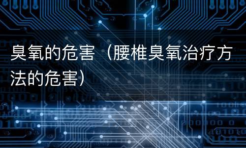 臭氧的危害（腰椎臭氧治疗方法的危害）