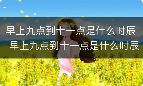早上九点到十一点是什么时辰 早上九点到十一点是什么时辰呢