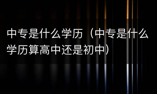 中专是什么学历（中专是什么学历算高中还是初中）