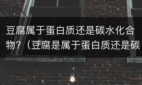豆腐属于蛋白质还是碳水化合物?（豆腐是属于蛋白质还是碳水）