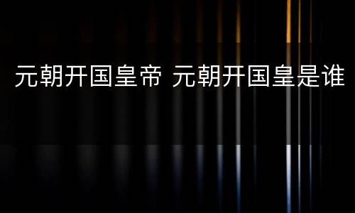 元朝开国皇帝 元朝开国皇是谁