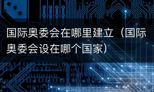 国际奥委会在哪里建立（国际奥委会设在哪个国家）