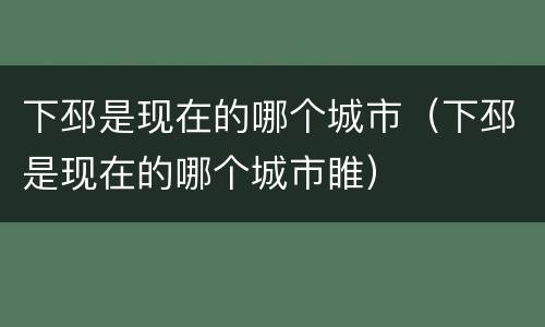 下邳是现在的哪个城市（下邳是现在的哪个城市睢）